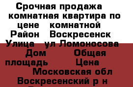 Срочная продажа! 2-комнатная квартира по цене 1-комнатной! › Район ­ Воскресенск › Улица ­ ул.Ломоносова › Дом ­ 96 › Общая площадь ­ 44 › Цена ­ 1 650 000 - Московская обл., Воскресенский р-н, Воскресенск г. Недвижимость » Квартиры продажа   . Московская обл.